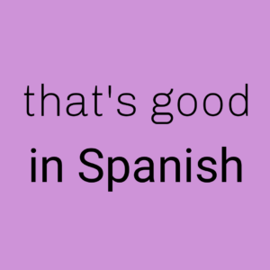 How Do You Say That's Good in Spanish